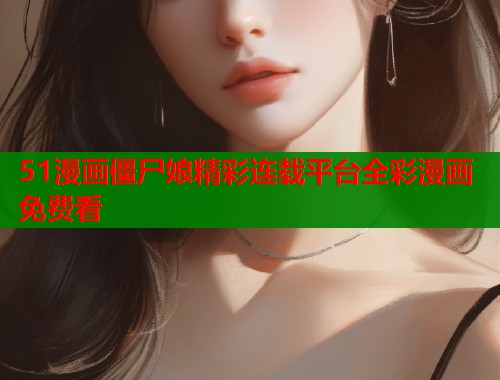 51漫画僵尸娘精彩连载平台全彩漫画免费看