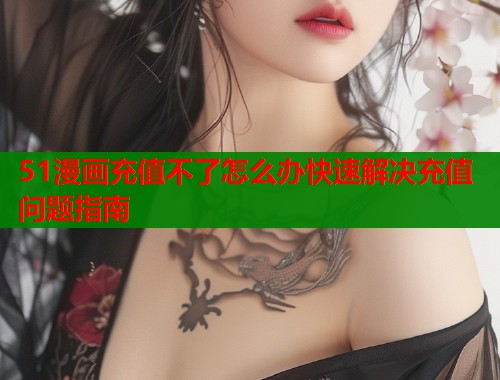 51漫画充值不了怎么办快速解决充值问题指南 51漫画充值不了怎么办快速解决充值问题指南