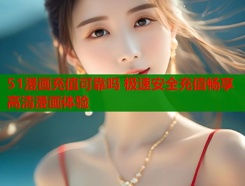 51漫画充值可靠吗 极速安全充值畅享高清漫画体验 51漫画充值可靠吗 极速安全充值畅享高清漫画体验