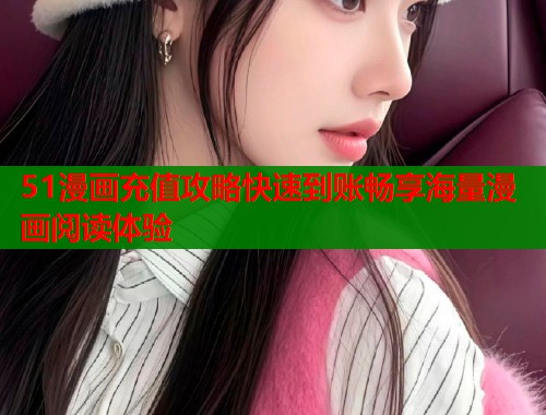 51漫画充值攻略快速到账畅享海量漫画阅读体验