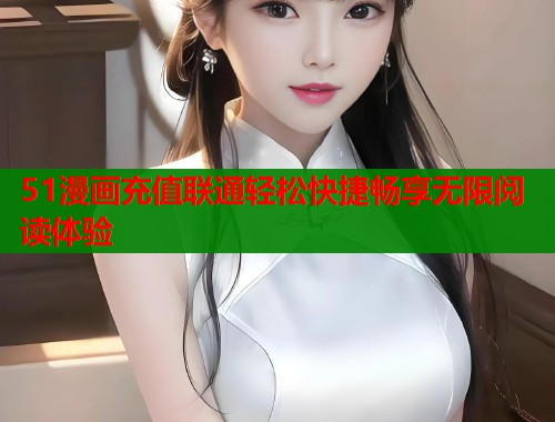 51漫画充值联通轻松快捷畅享无限阅读体验 51漫画充值联通轻松快捷畅享无限阅读体验