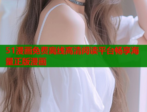 51漫画免费离线高清阅读平台畅享海量正版漫画 51漫画免费离线高清阅读平台畅享海量正版漫画