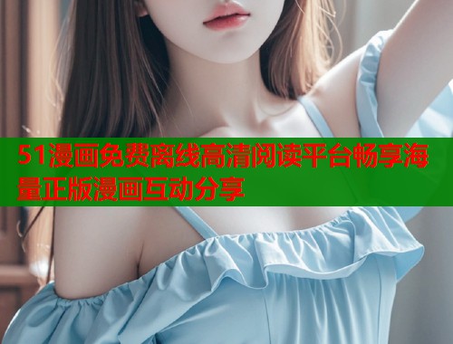 51漫画免费离线高清阅读平台畅享海量正版漫画互动分享 51漫画免费离线高清阅读平台畅享海量正版漫画互动分享