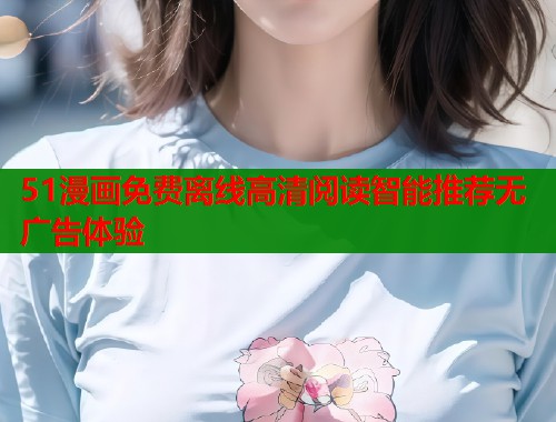 51漫画免费离线高清阅读智能推荐无广告体验