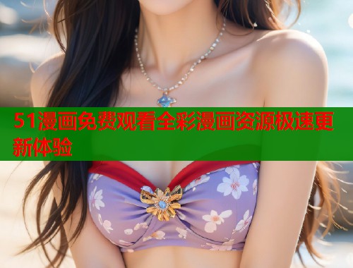 51漫画免费观看全彩漫画资源极速更新体验 51漫画免费观看全彩漫画资源极速更新体验