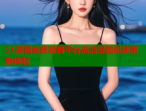 51漫画免费观看平台高清漫画极速更新体验 51漫画免费观看平台高清漫画极速更新体验