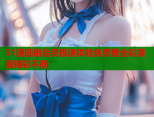 51漫画刷会员极速体验免费看全彩漫画精彩不断 51漫画刷会员极速体验免费看全彩漫画精彩不断