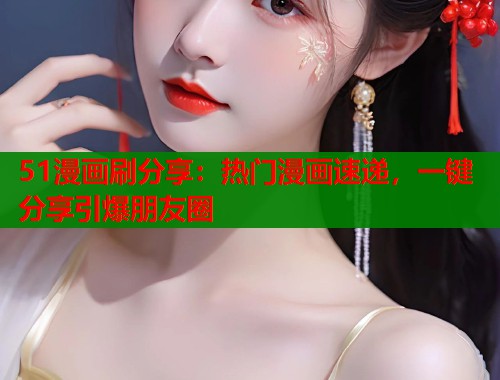 51漫画刷分享:热门漫画速递,一键分享引爆朋友圈 51漫画刷分享:热门漫画速递,一键分享引爆朋友圈