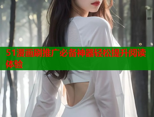 51漫画刷推广必备神器轻松提升阅读体验 51漫画刷推广必备神器轻松提升阅读体验