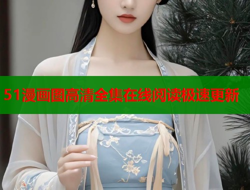 51漫画图高清全集在线阅读极速更新 51漫画图高清全集在线阅读极速更新