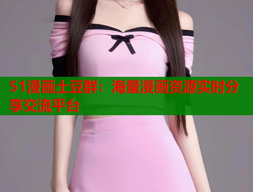 51漫画土豆群：海量漫画资源实时分享交流平台