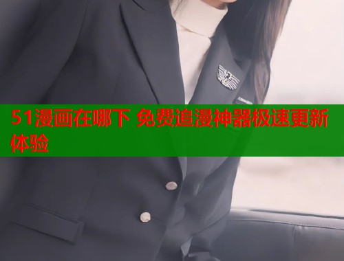 51漫画在哪下 免费追漫神器极速更新体验
