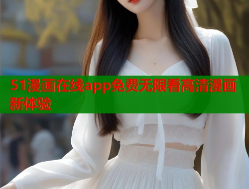 51漫画在线app免费无限看高清漫画新体验 51漫画在线app免费无限看高清漫画新体验