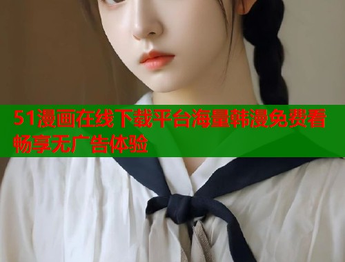 51漫画在线下载平台海量韩漫免费看畅享无广告体验 51漫画在线下载平台海量韩漫免费看畅享无广告体验