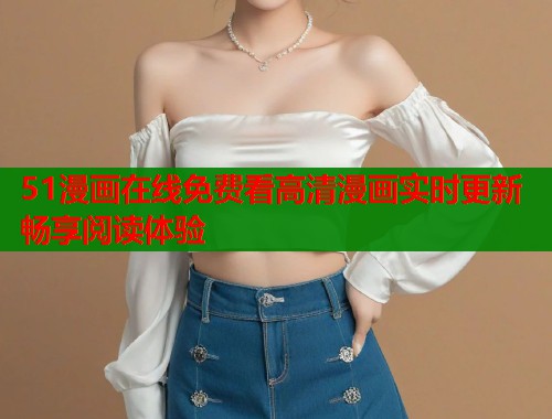 51漫画在线免费看高清漫画实时更新畅享阅读体验