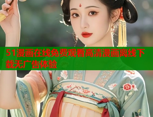 51漫画在线免费观看高清漫画离线下载无广告体验 51漫画在线免费观看高清漫画离线下载无广告体验