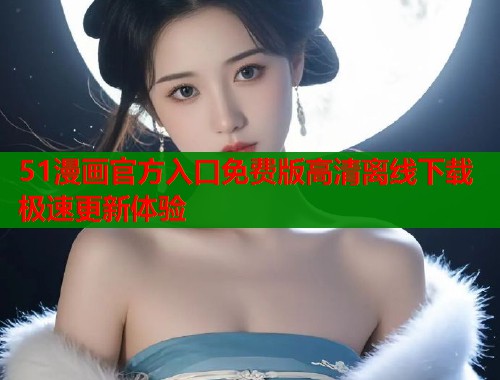 51漫画官方入口免费版高清离线下载极速更新体验 51漫画官方入口免费版高清离线下载极速更新体验