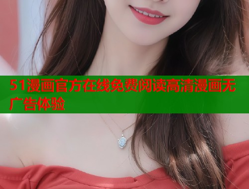 51漫画官方在线免费阅读高清漫画无广告体验 51漫画官方在线免费阅读高清漫画无广告体验