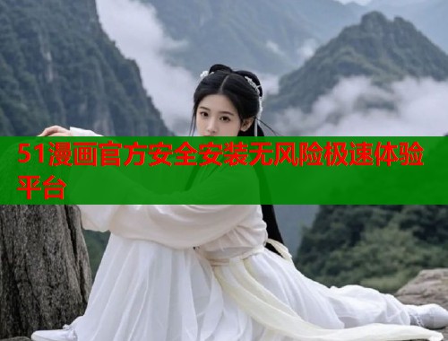 51漫画官方安全安装无风险极速体验平台 51漫画官方安全安装无风险极速体验平台
