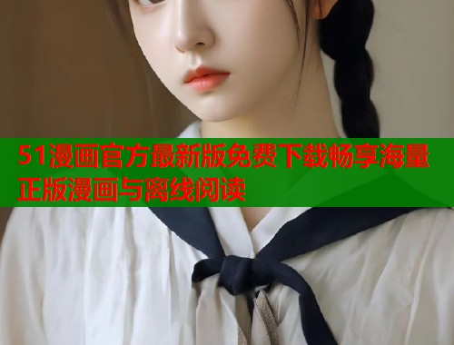 51漫画官方最新版免费下载畅享海量正版漫画与离线阅读 51漫画官方最新版免费下载畅享海量正版漫画与离线阅读