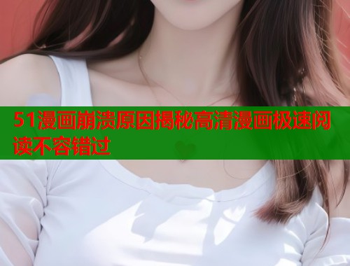 51漫画崩溃原因揭秘高清漫画极速阅读不容错过 51漫画崩溃原因揭秘高清漫画极速阅读不容错过