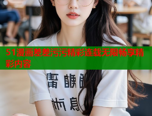 51漫画差差污污精彩连载无限畅享精彩内容 51漫画差差污污精彩连载无限畅享精彩内容