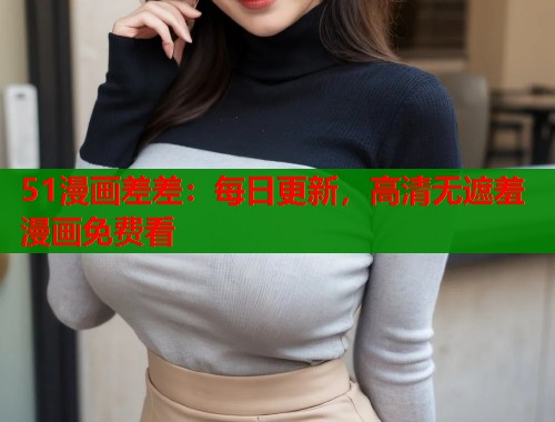 51漫画差差:每日更新,高清无遮羞漫画免费看 51漫画差差:每日更新,高清无遮羞漫画免费看