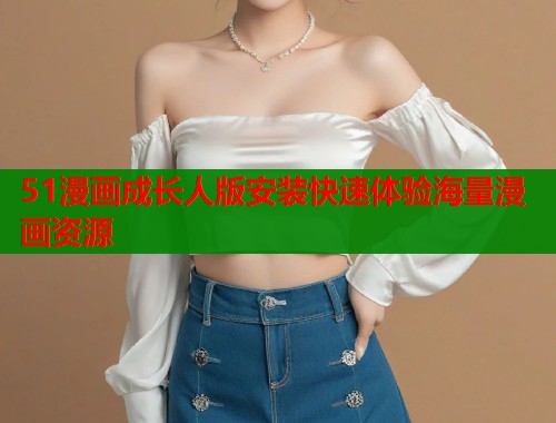 51漫画成长人版安装快速体验海量漫画资源