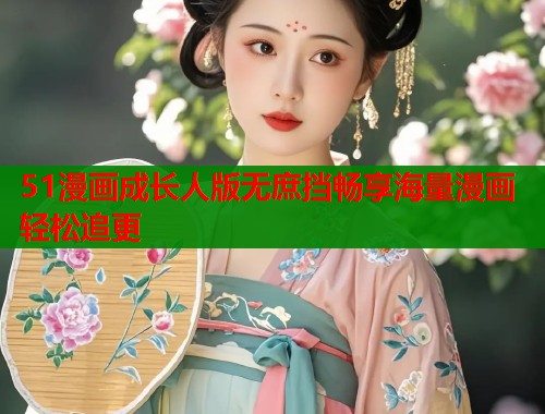 51漫画成长人版无庶挡畅享海量漫画轻松追更