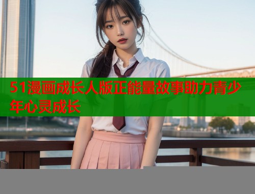 51漫画成长人版正能量故事助力青少年心灵成长