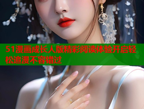 51漫画成长人版精彩阅读体验开启轻松追漫不容错过