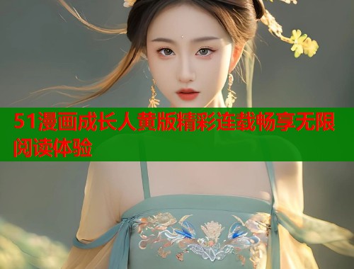 51漫画成长人黄版精彩连载畅享无限阅读体验 51漫画成长人黄版精彩连载畅享无限阅读体验