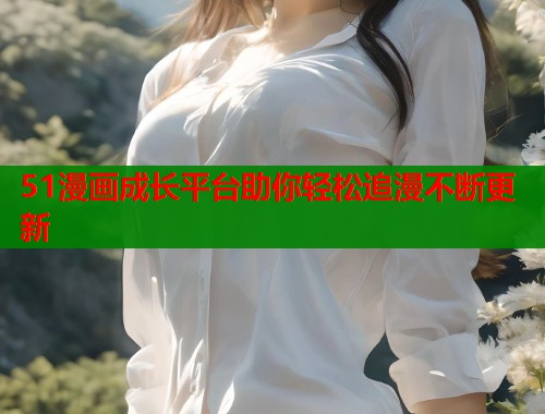 51漫画成长平台助你轻松追漫不断更新 51漫画成长平台助你轻松追漫不断更新