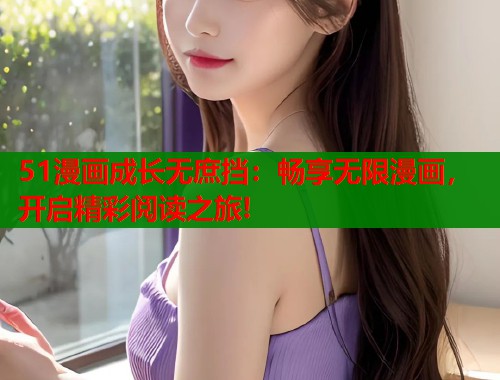 51漫画成长无庶挡:畅享无限漫画,开启精彩阅读之旅! 51漫画成长无庶挡:畅享无限漫画,开启精彩阅读之旅!