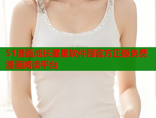 51漫画成长星星软件园官方正版免费漫画阅读平台 51漫画成长星星软件园官方正版免费漫画阅读平台