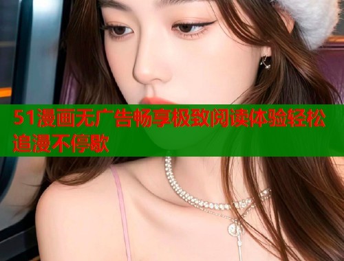 51漫画无广告畅享极致阅读体验轻松追漫不停歇 51漫画无广告畅享极致阅读体验轻松追漫不停歇