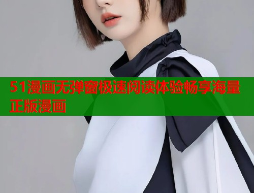 51漫画无弹窗极速阅读体验畅享海量正版漫画