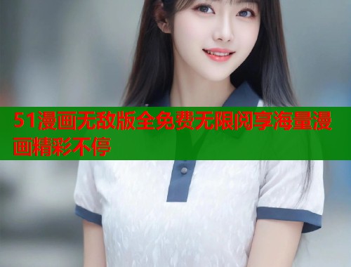 51漫画无敌版全免费无限阅享海量漫画精彩不停 51漫画无敌版全免费无限阅享海量漫画精彩不停