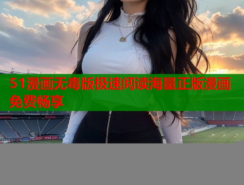 51漫画无毒版极速阅读海量正版漫画免费畅享 51漫画无毒版极速阅读海量正版漫画免费畅享
