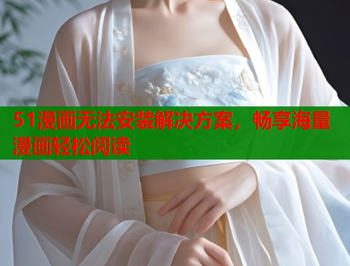 51漫画无法安装解决方案,畅享海量漫画轻松阅读 51漫画无法安装解决方案,畅享海量漫画轻松阅读