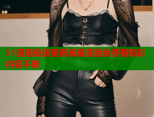 51漫画极速更新海量漫画免费看精彩内容不断 51漫画极速更新海量漫画免费看精彩内容不断