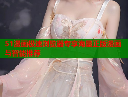 51漫画极速浏览器专享海量正版漫画与智能推荐 51漫画极速浏览器专享海量正版漫画与智能推荐