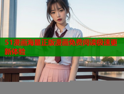 51漫画海量正版漫画免费阅读极速更新体验