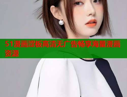 51漫画涩板高清无广告畅享海量漫画资源 51漫画涩板高清无广告畅享海量漫画资源