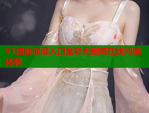 51漫画涩涩入口全彩无删减在线阅读体验 51漫画涩涩入口全彩无删减在线阅读体验