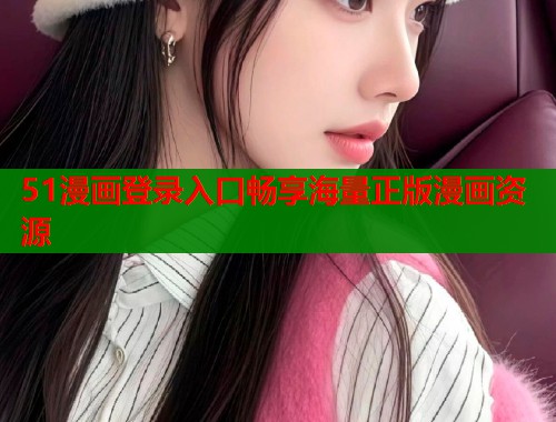 51漫画登录入口畅享海量正版漫画资源