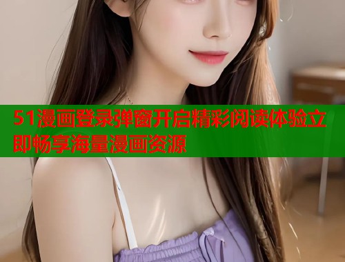 51漫画登录弹窗开启精彩阅读体验立即畅享海量漫画资源