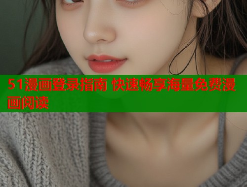 51漫画登录指南 快速畅享海量免费漫画阅读 51漫画登录指南 快速畅享海量免费漫画阅读