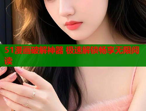 51漫画破解神器 极速解锁畅享无限阅读