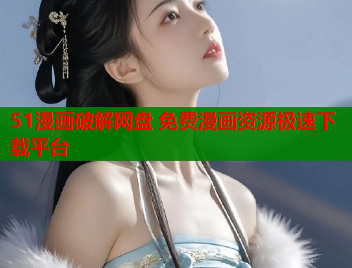 51漫画破解网盘 免费漫画资源极速下载平台